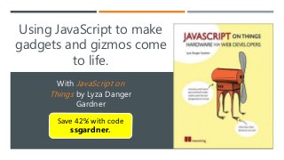 Using JavaScript to make
gadgets and gizmos come
to life.
With JavaScript on
Things by Lyza Danger
Gardner
Save 42% with code
ssgardner.
 