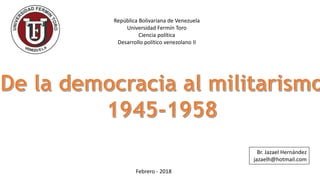República Bolivariana de Venezuela
Universidad Fermín Toro
Ciencia política
Desarrollo político venezolano II
Br. Jazael Hernández
jazaelh@hotmail.com
Febrero - 2018
 