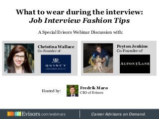 What to wear during the interview:
Job Interview Fashion Tips
A Special Evisors Webinar Discussion with:
Christina Wallace
Co-Founder of
Peyton Jenkins
Co-Founder of
Fredrik Marø
CEO of EvisorsHosted by:
Hosted by: Career Advisors on Demand..com/webinars
 