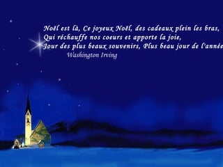 Noël est là, Ce joyeux Noël, des cadeaux plein les bras, Qui réchauffe nos coeurs et apporte la joie, Jour des plus beaux souvenirs, Plus beau jour de l'année . Washington Irving