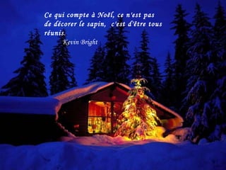 Ce qui compte à Noël, ce n'est pas de décorer le sapin, c'est d'être tous réunis . Kevin Bright .