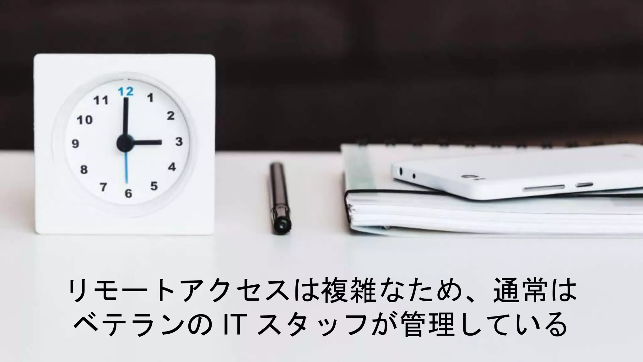 リモートアクセスは複雑なため、通常は
ベテランの IT スタッフが管理している
 