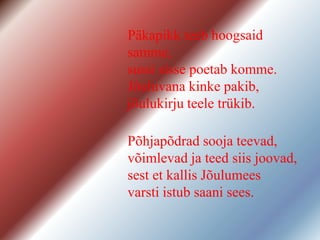 Päkapikk teeb hoogsaid
samme,
sussi sisse poetab komme.
õܱvana kinke pakib,
jõulukirju teele trükib.
Põhjapõdrad sooja teevad,
võimlevad ja teed siis joovad,
sest et kallis õܱmees
varsti istub saani sees.
 