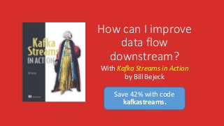 Save 42% with code
kafkastreams.
How can I improve
data flow
downstream?
With Kafka Streams in Action
by Bill Bejeck
 