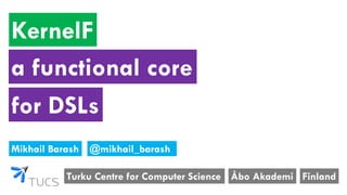 KernelF
Turku Centre for Computer Science
Mikhail Barash
Åbo Akademi Finland
a functional core
@mikhail_barash
for DSLs
 