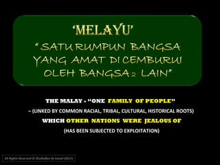 THE MALAY - “ONE FAMILY OF PEOPLE”
– (LINKED BY COMMON RACIAL, TRIBAL, CULTURAL, HISTORICAL ROOTS)
WHICH OTHER NATIONS WERE JEALOUS OF
(HAS BEEN SUBJECTED TO EXPLOITATION)
All Rights Reserved © Zhulkeflee Hj Ismail (2017))
 