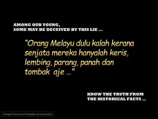 AMONG OUR YOUNG,
SOME MAY BE DECEIVED BY THIS LIE …
KNOW THE TRUTH FROM
THE HISTORICAL FACTS …
All Rights Reserved © Zhulkeflee Hj Ismail (2017))
 