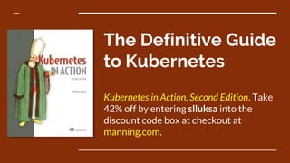 The Definitive Guide
to Kubernetes
Kubernetes in Action, Second Edition. Take
42% off by entering slluksa into the
discount code box at checkout at
manning.com.
 