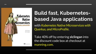 Build fast, Kubernetes-
based Java applications
with Kubernetes Native Microservices with
Quarkus, and MicroProfile.
Take 40% off by entering slclingan into
the discount code box at checkout at
manning.com.
 
