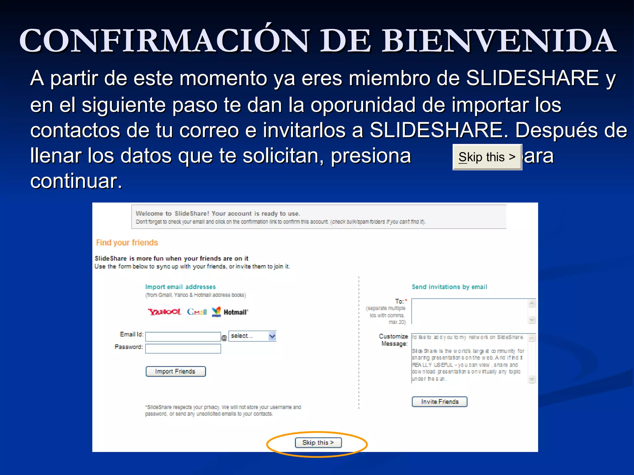 CONFIRMACIÓN DE BIENVENIDA A partir de este momento ya eres miembro de SLIDESHARE y en el siguiente paso te dan la oporunidad de importar los contactos de tu correo e invitarlos a SLIDESHARE. Después de llenar los datos que te solicitan, presiona  para continuar. 