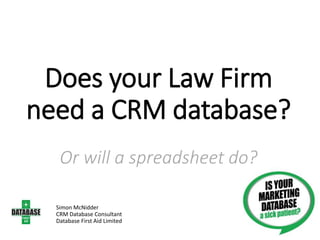 Does your Law Firm
need a CRM database?
Or will a spreadsheet do?
Simon McNidder
CRM Database Consultant
Database First Aid Limited
 
