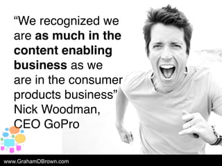 “We recognized we
are as much in the
content enabling
business as we
are in the consumer
products business”
Nick Woodman,
...