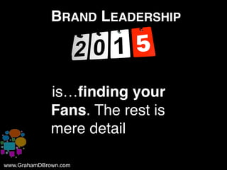 www.GrahamDBrown.comwww.GrahamDBrown.com
BRAND LEADERSHIP
iis…finding your
Fans. The rest is
mere detail
 