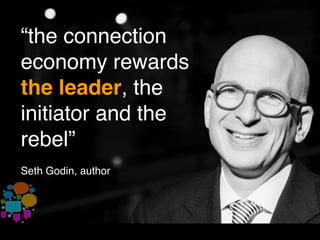 “the connection
economy rewards
the leader, the
initiator and the
rebel”
Seth Godin, author
 