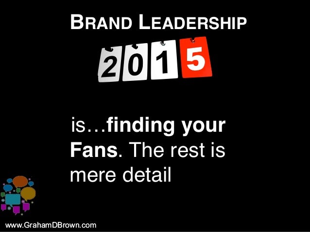www.GrahamDBrown.comwww.GrahamDBrown.com
BRAND LEADERSHIP
iis…finding your
Fans. The rest is
mere detail
 