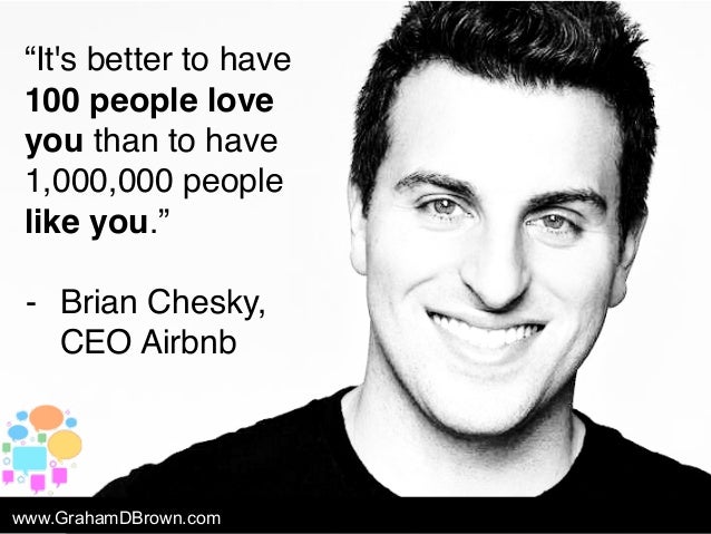“It's better to have
100 people love
you than to have
1,000,000 people
like you.”
- Brian Chesky,
CEO Airbnb
www.GrahamDBr...