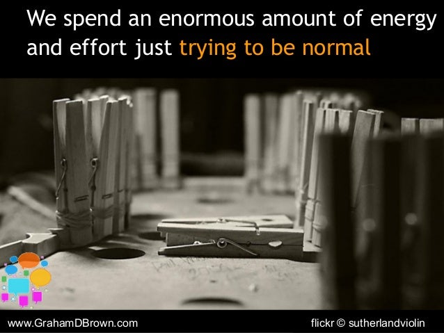 www.GrahamDBrown.com
We spend an enormous amount of energy
and effort just trying to be normal
flickr © sutherlandviolin
 