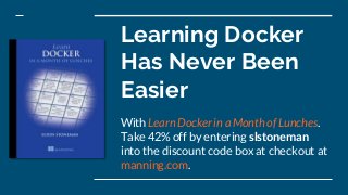 Learning Docker
Has Never Been
Easier
With Learn Docker in a Month of Lunches.
Take 42% off by entering slstoneman
into the discount code box at checkout at
manning.com.
 
