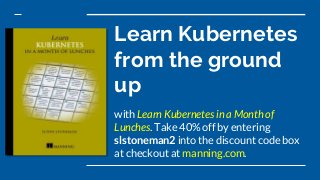 Learn Kubernetes
from the ground
up
with Learn Kubernetes in a Month of
Lunches. Take 40% off by entering
slstoneman2 into...