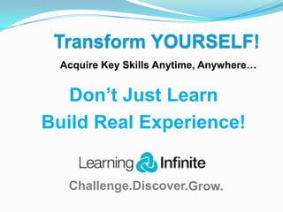 Transform YOURSELF!
Acquire Key Skills Anytime, Anywhere…

Don’t Just Learn
Build Real Experience!

Challenge.Discover.Grow.

 