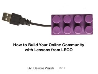 By: Deirdre Walsh 2014
How to Build Your Online Community
with Lessons from LEGO
 