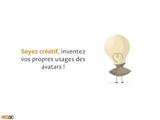 Soyez créatif, inventez 
vos propres usages des 
avatars ! 
 