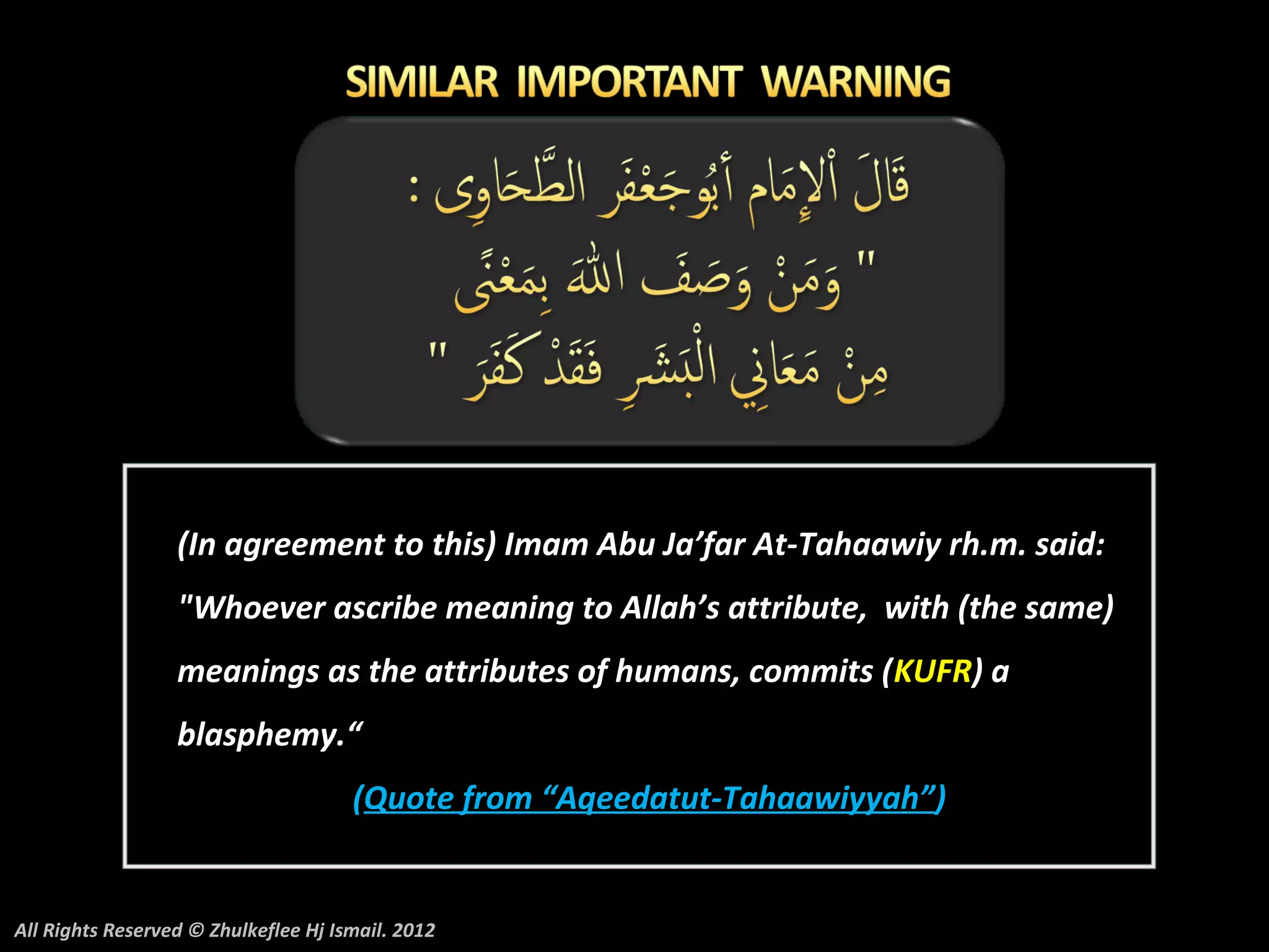 (In agreement to this) Imam Abu Ja’far At-Tahaawiy rh.m. said:
                  "Whoever ascribe meaning to Allah’s attribute, with (the same)
                  meanings as the attributes of humans, commits ( KUFR) a
                  blasphemy.“
                                      (Quote from “Aqeedatut-Tahaawiyyah”)


All Rights Reserved © Zhulkeflee Hj Ismail. 2012
 