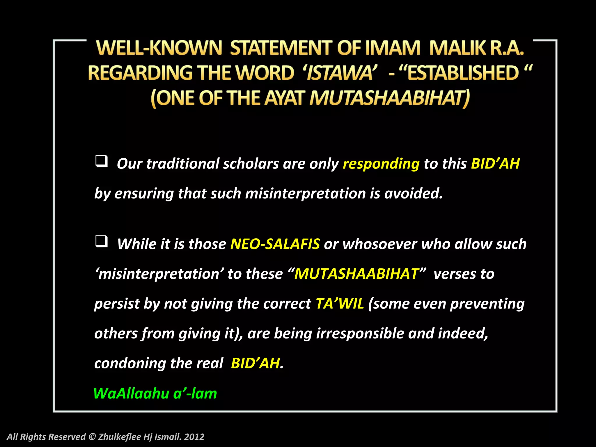  Our traditional scholars are only responding to this BID’AH
                     by ensuring that such misinterpretation is avoided.

                      While it is those NEO-SALAFIS or whosoever who allow such
                     ‘misinterpretation’ to these “MUTASHAABIHAT” verses to
                     persist by not giving the correct TA’WIL (some even preventing
                     others from giving it), are being irresponsible and indeed,
                     condoning the real BID’AH.
                    WaAllaahu a’-lam

All Rights Reserved © Zhulkeflee Hj Ismail. 2012
 