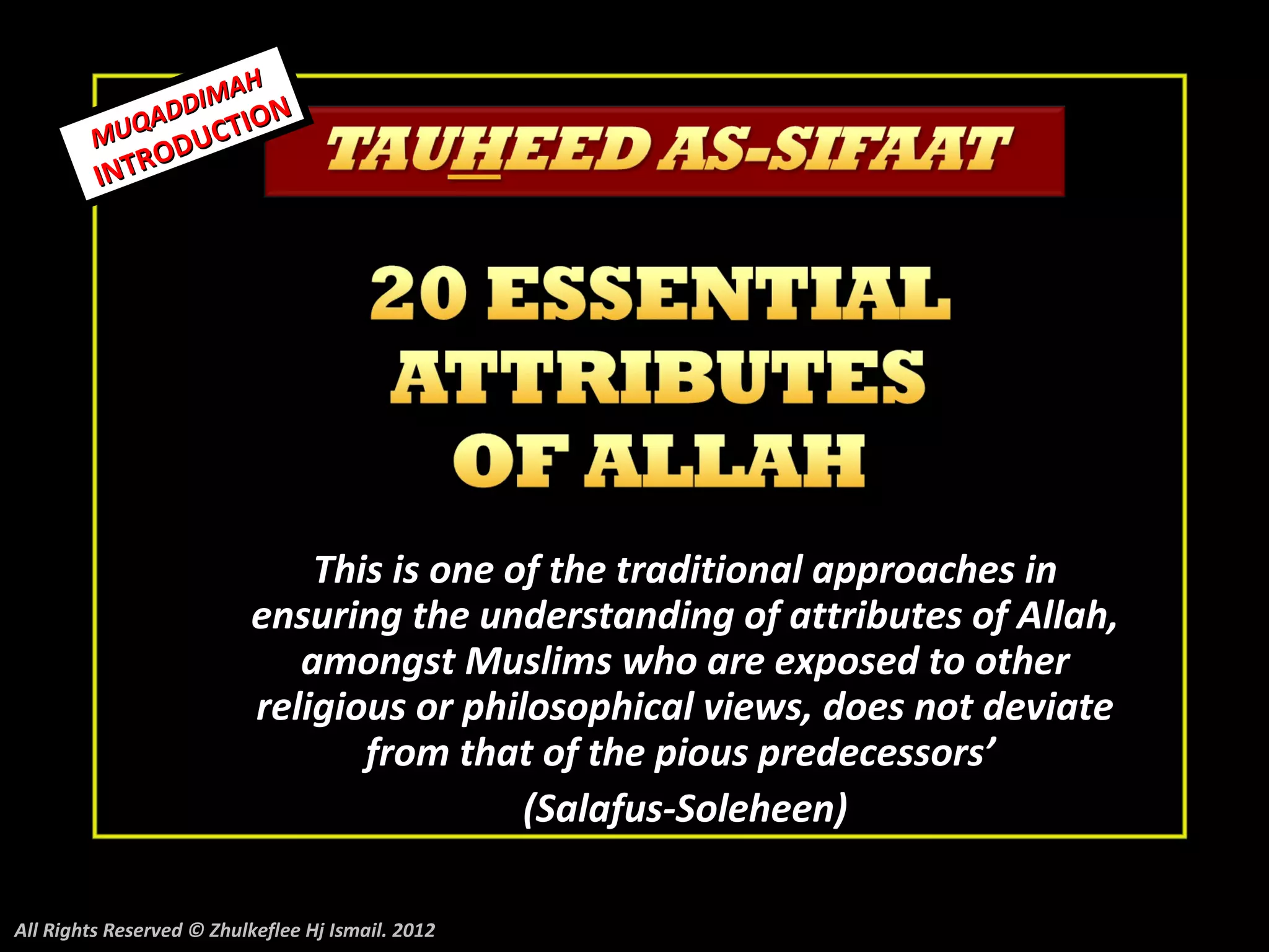 H
             DD IMA N
         MUQA UCTIO
              D
              O
         INTR




                              This is one of the traditional approaches in
                          ensuring the understanding of attributes of Allah,
                             amongst Muslims who are exposed to other
                          religious or philosophical views, does not deviate
                                 from that of the pious predecessors’
                                           (Salafus-Soleheen)

All Rights Reserved © Zhulkeflee Hj Ismail. 2012
 