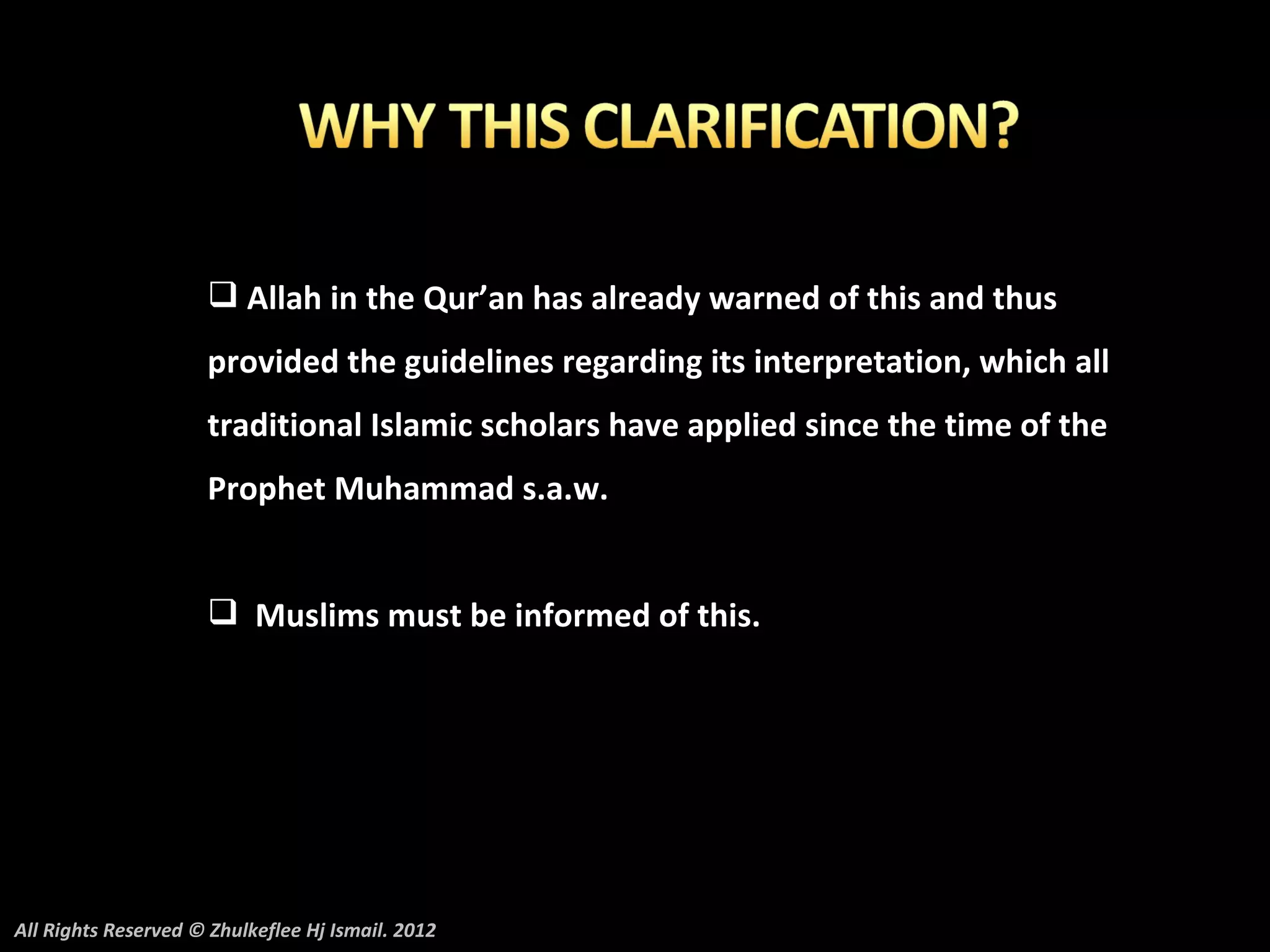  Allah in the Qur’an has already warned of this and thus
                     provided the guidelines regarding its interpretation, which all
                     traditional Islamic scholars have applied since the time of the
                     Prophet Muhammad s.a.w.


                      Muslims must be informed of this.




All Rights Reserved © Zhulkeflee Hj Ismail. 2012
 