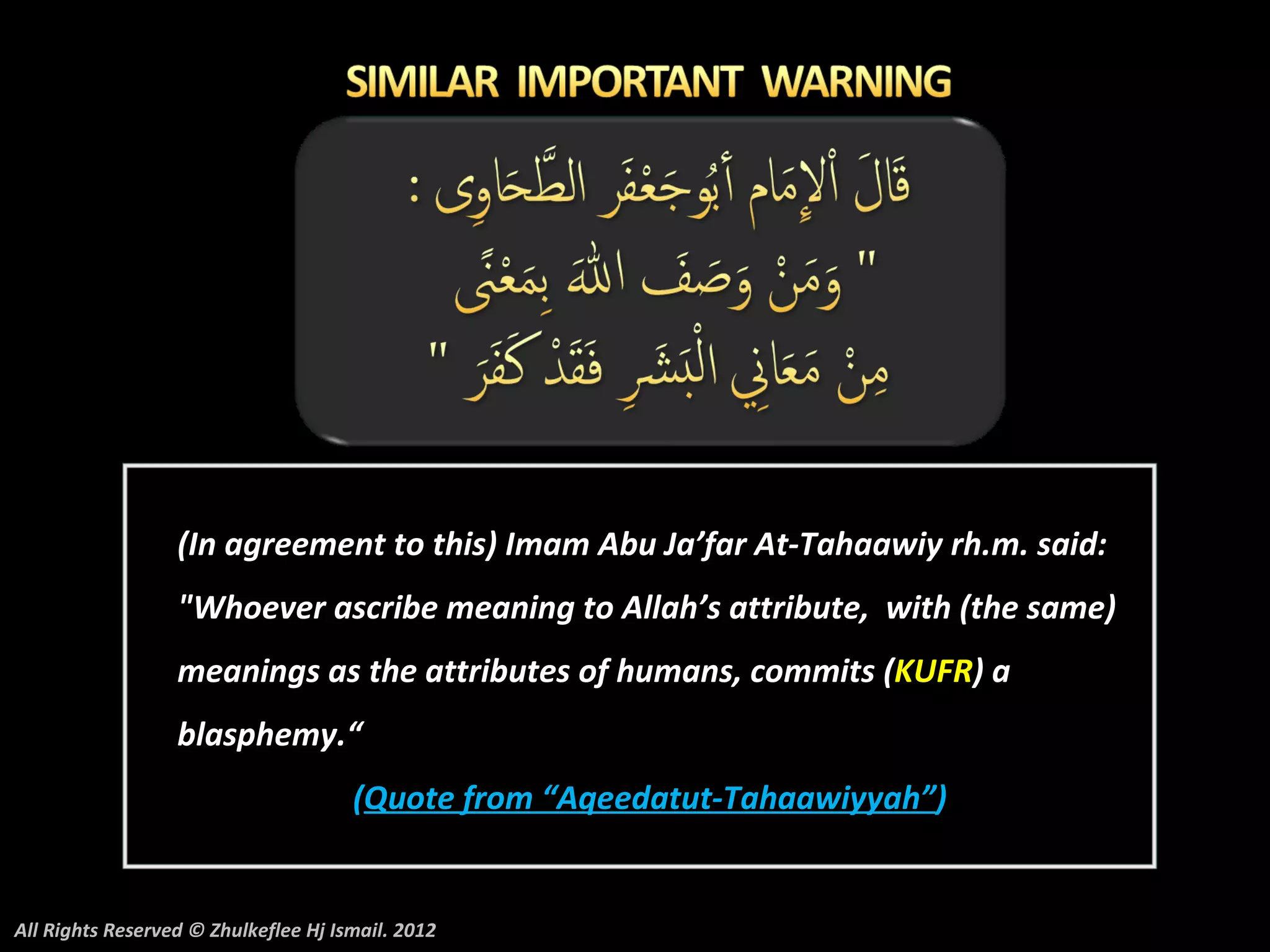 (In agreement to this) Imam Abu Ja’far At-Tahaawiy rh.m. said:
                  "Whoever ascribe meaning to Allah’s attribute, with (the same)
                  meanings as the attributes of humans, commits (KUFR) a
                  blasphemy.“
                                      (Quote from “Aqeedatut-Tahaawiyyah”)


All Rights Reserved © Zhulkeflee Hj Ismail. 2012
 