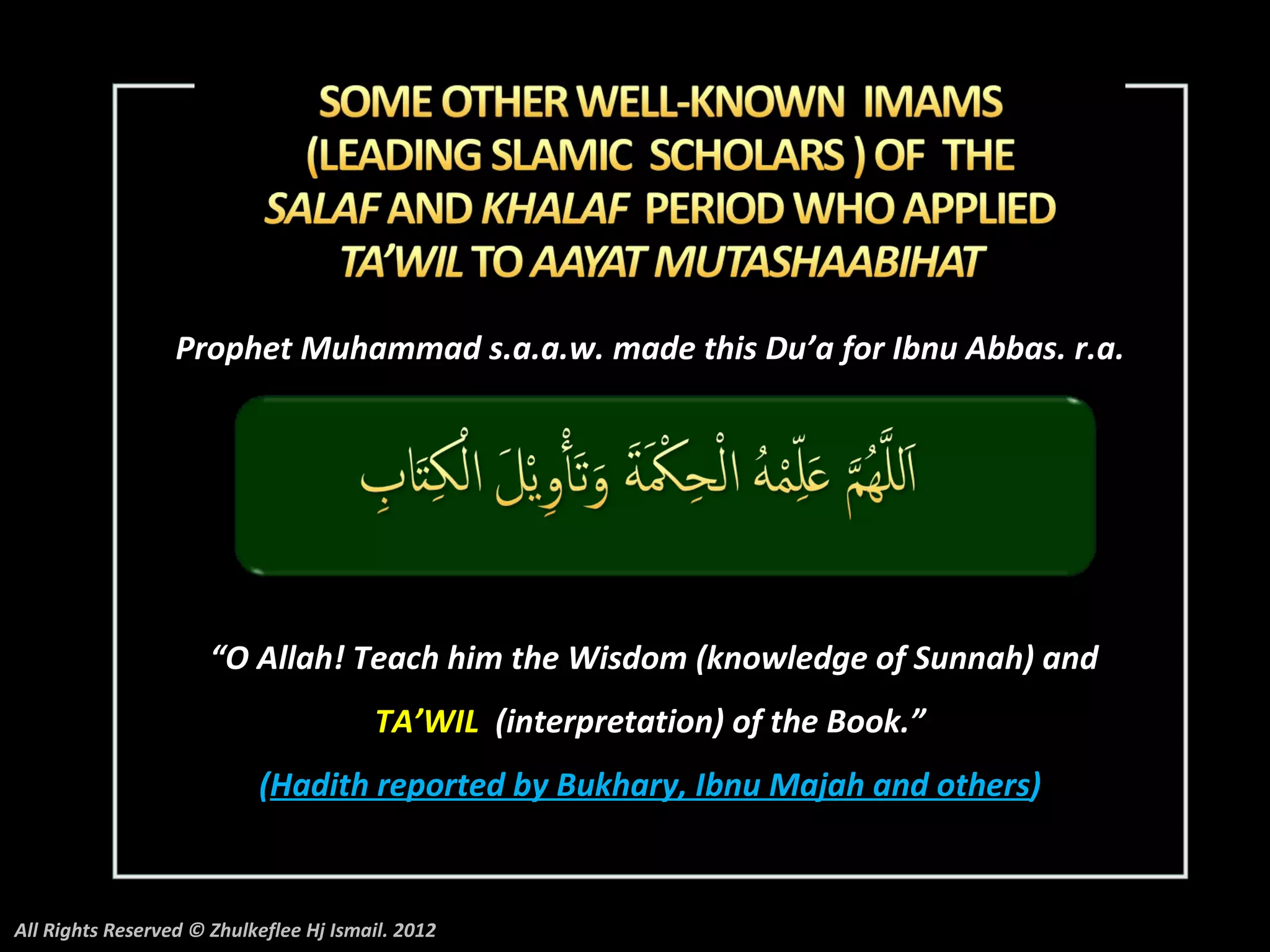 Prophet Muhammad s.a.a.w. made this Du’a for Ibnu Abbas. r.a.




                      “O Allah! Teach him the Wisdom (knowledge of Sunnah) and
                                        TA’WIL (interpretation) of the Book.”
                           (Hadith reported by Bukhary, Ibnu Majah and others)



All Rights Reserved © Zhulkeflee Hj Ismail. 2012
 