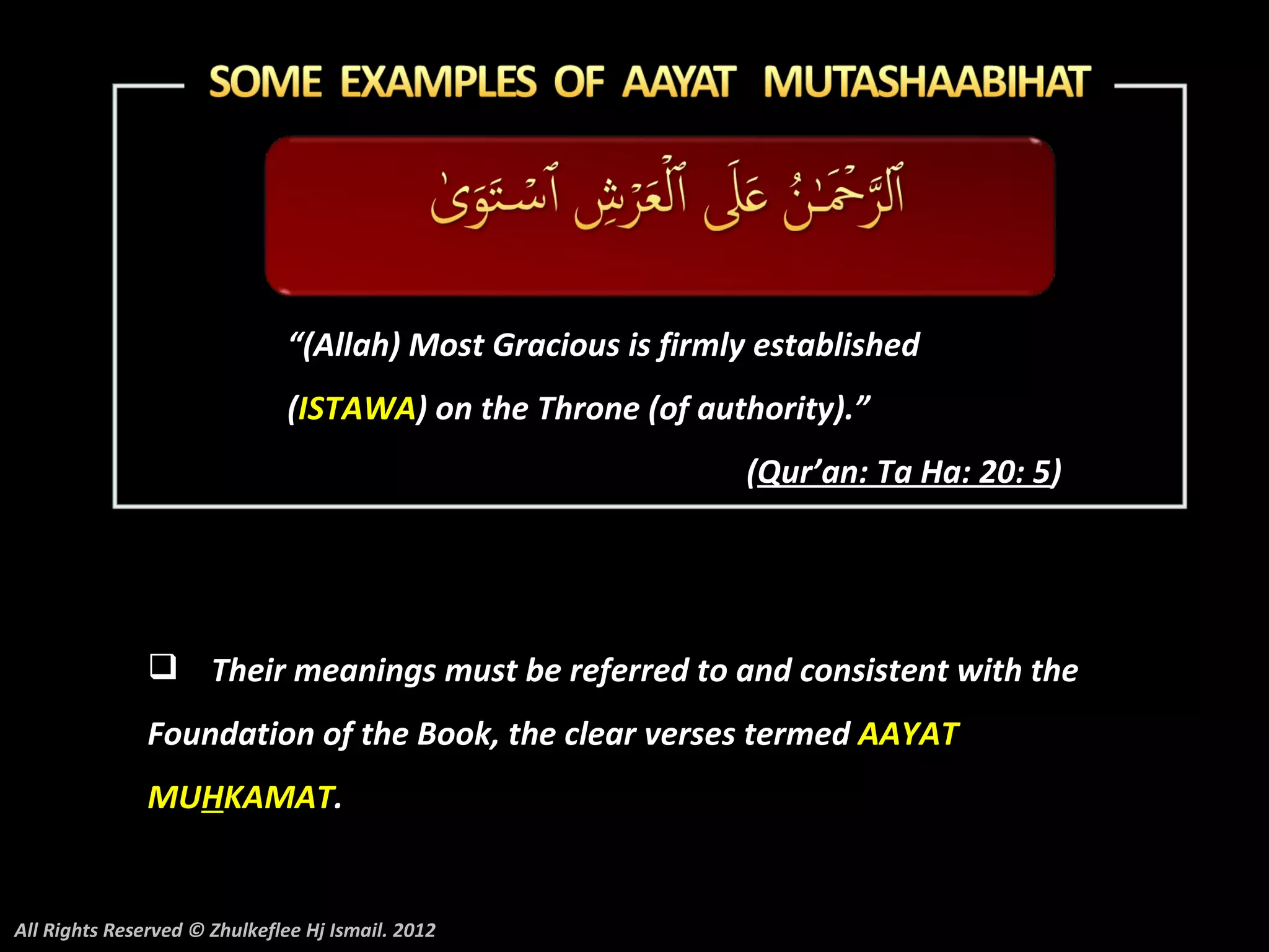 “(Allah) Most Gracious is firmly established
                               (ISTAWA) on the Throne (of authority).”
                                                              (Qur’an: Ta Ha: 20: 5)




                Their meanings must be referred to and consistent with the
               Foundation of the Book, the clear verses termed AAYAT
               MUHKAMAT.


All Rights Reserved © Zhulkeflee Hj Ismail. 2012
 