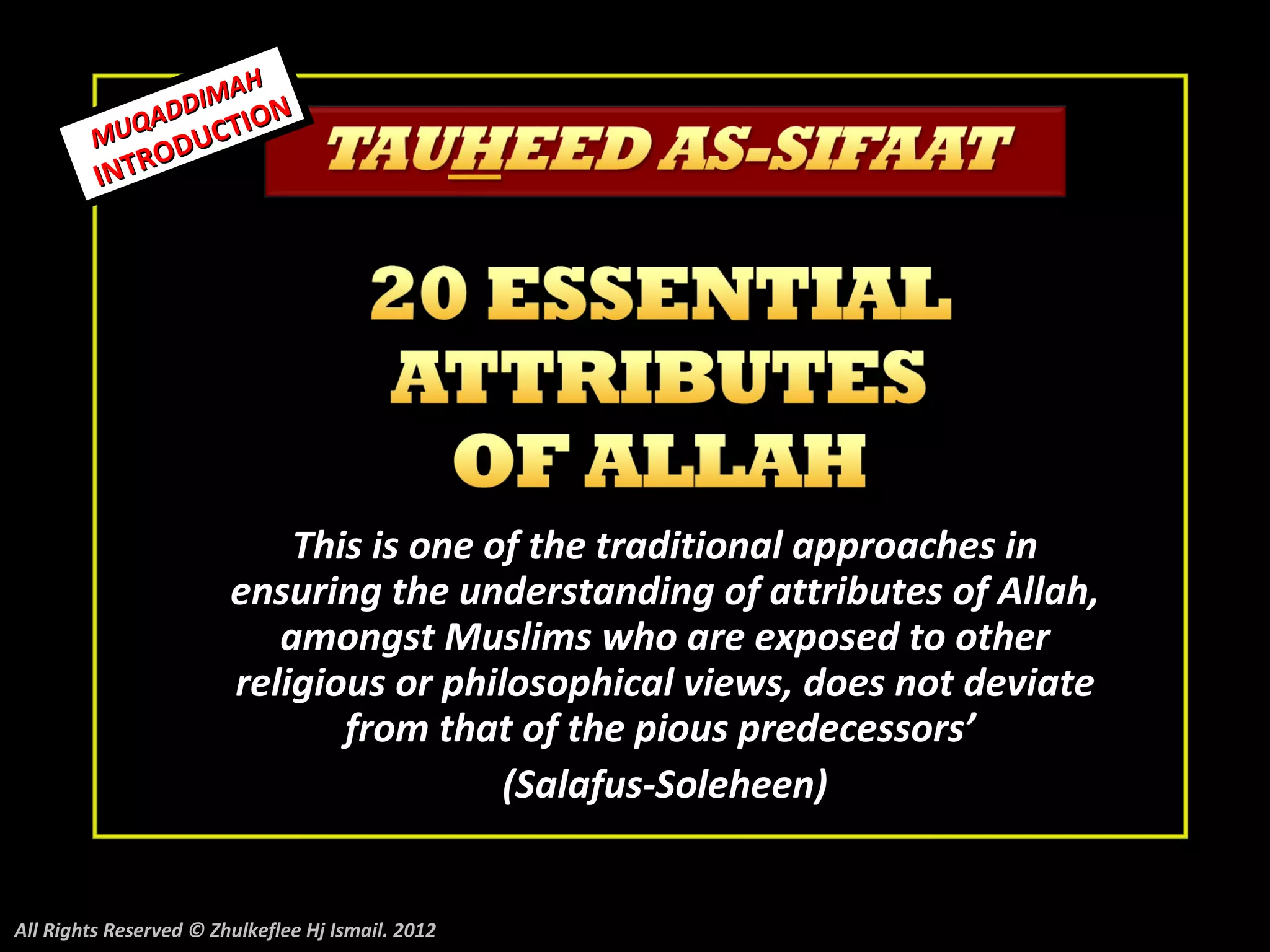 H
             DD IMA N
         MUQA UCTIO
             OD
         INTR




                            This is one of the traditional approaches in
                        ensuring the understanding of attributes of Allah,
                           amongst Muslims who are exposed to other
                        religious or philosophical views, does not deviate
                               from that of the pious predecessors’
                                         (Salafus-Soleheen)


All Rights Reserved © Zhulkeflee Hj Ismail. 2012
 