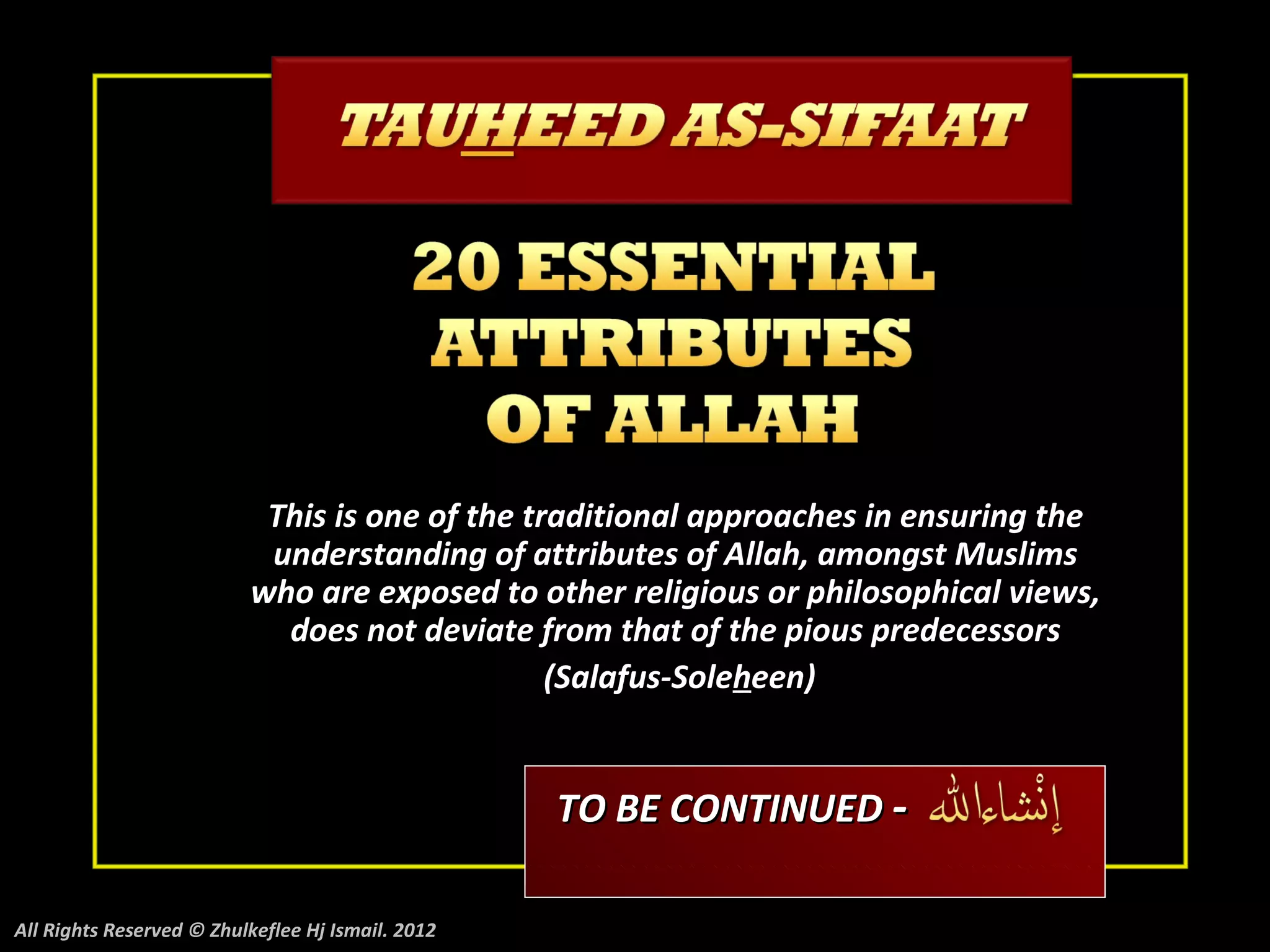 This is one of the traditional approaches in ensuring the
                           understanding of attributes of Allah, amongst Muslims
                          who are exposed to other religious or philosophical views,
                            does not deviate from that of the pious predecessors
                                                (Salafus-Soleheen)


                                                   TO BE CONTINUED -

All Rights Reserved © Zhulkeflee Hj Ismail. 2012
 