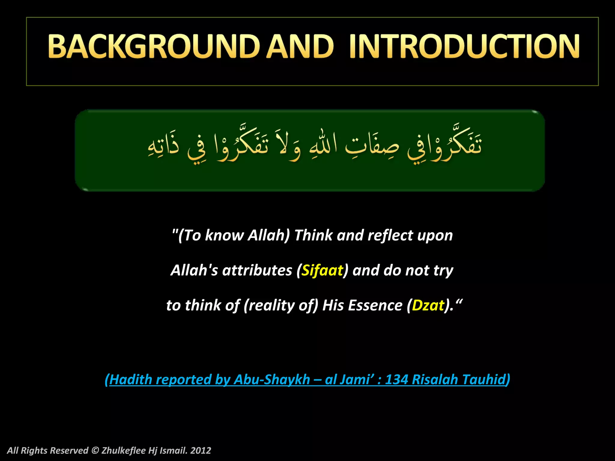 "(To know Allah) Think and reflect upon

                                      Allah's attributes (Sifaat) and do not try

                                     to think of (reality of) His Essence (Dzat).“



                      (Hadith reported by Abu-Shaykh – al Jami’ : 134 Risalah Tauhid)



All Rights Reserved © Zhulkeflee Hj Ismail. 2012
 