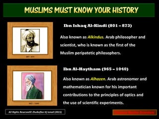 Omar Khayyam (1048 – 1131)
Persian mathematician, astronomer, and poet,
known for his scientific achievements and
Rubaiyat (“quatrains”).
Thabit ibn Qurra (826 – 901)
Also known as Thebit. Arab mathematician,
physician and astronomer; who was the first
reformer of the Ptolemaic system and the
founder of statics.
All Rights Reserved© Zhulkeflee Hj Ismail (2015) Famous Muslim Scientists
 