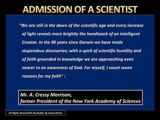  From an article written by Mr. A. Cressy Morrison, formerFrom an article written by Mr. A. Cressy Morrison, former
President of the New York Academy of SciencesPresident of the New York Academy of Sciences, first, first
appeared in the "Reader's Digest" (January 1948appeared in the "Reader's Digest" (January 1948););
 On recommendation of Professor C. A. Coulson, F.R.S.,On recommendation of Professor C. A. Coulson, F.R.S.,
Professor of Mathematics at Oxford University, wasProfessor of Mathematics at Oxford University, was
republished in the Reader's Digest (November 1960)republished in the Reader's Digest (November 1960)..
All Rights Reserved© Zhulkeflee Hj Ismail (2015)
 