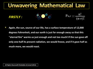 FIRSTLY :
Mathematically we know that your chance of first drawing number one is
one in ten; of drawing one and two in succession, one in 100; of drawing
one, two and three in succession, one in a thousand, and so on; your
chance of drawing them all, from one to number ten in succession, would
reach the unbelievable figure of one chance in ten thousand million.
All Rights Reserved© Zhulkeflee Hj Ismail (2015)
 