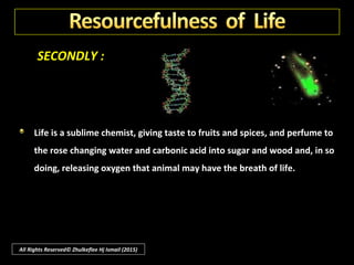 SECONDLY :
Life has conquered water, land and air, mastering the elements,
compelling them to dissolve and reform their combinations.
All Rights Reserved© Zhulkeflee Hj Ismail (2015)
 