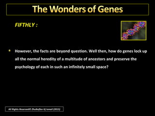 FIFTHLY :
Provision for all living is revealed in phenomena which we know today
but which Darwin did not know - such as the wonders of genes.
So unspeakably tiny are these genes that, if all of them responsible for all
living people in the world could be put in one place, there would be less
than a thimbleful.
All Rights Reserved© Zhulkeflee Hj Ismail (2015)
 