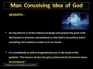 SEVENTH :
The fact that man can conceive the idea of God is in itself a unique proof.
The conception of god rises from a divine faculty of man, not shared with
the rest of our world - the faculty we call imagination.
All Rights Reserved© Zhulkeflee Hj Ismail (2015)
 