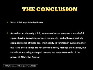 ““In time We shall make them fully understand Our messagesIn time We shall make them fully understand Our messages
[through what they perceive] in the utmost horizons [of the[through what they perceive] in the utmost horizons [of the
universe] and within themselves, so that it will become clearuniverse] and within themselves, so that it will become clear
unto them that this [revelation] is indeed the truth. [Still] is itunto them that this [revelation] is indeed the truth. [Still] is it
not enough [for them to know] that thy Sustainer is witnessnot enough [for them to know] that thy Sustainer is witness
unto everything?”unto everything?”
((Qur’an: Fussilat: 41: 53)Qur’an: Fussilat: 41: 53)
All Rights Reserved© Zhulkeflee Hj Ismail (2015)
 