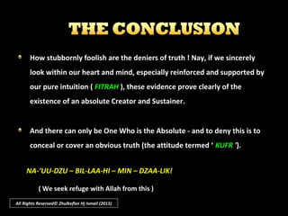 What Allah says is indeed true.
Any who can sincerely think; who can observe many such wonderful
signs – having knowledge of such complexity; and of how amazingly
equipped some of these are; their ability to function in such a manner,
etc. - and these things are not able to directly manage themselves, but
somehow are being managed - surely, we have to concede of the
power of Allah, the Creator
All Rights Reserved© Zhulkeflee Hj Ismail (2015)
 