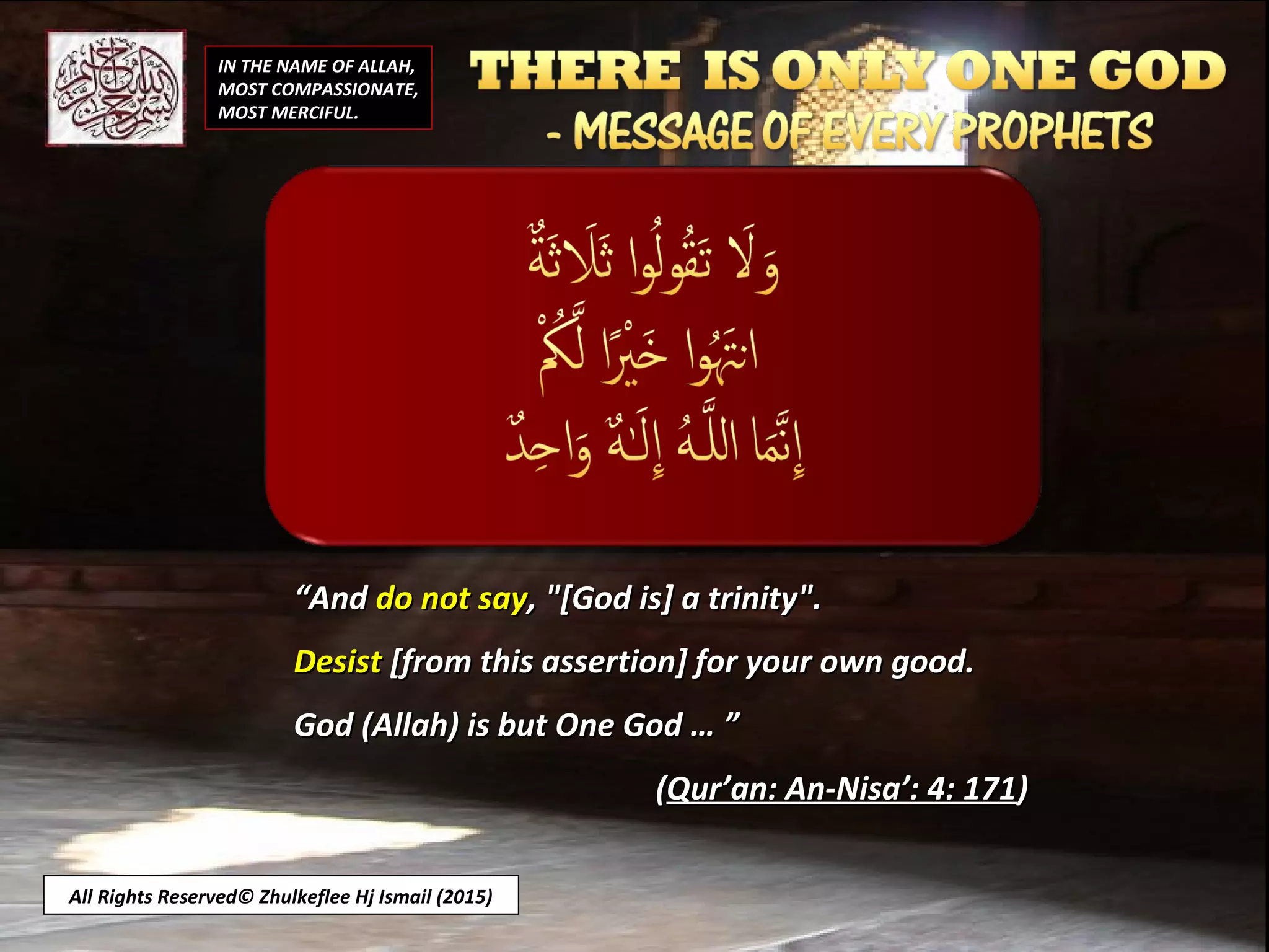 IN THE NAME OF ALLAH,
MOST COMPASSIONATE,
MOST MERCIFUL.
All Rights Reserved© Zhulkeflee Hj Ismail (2015)
““AndAnd do not saydo not say, "[God is] a trinity"., "[God is] a trinity".
DesistDesist [from this assertion] for your own good.[from this assertion] for your own good.
God (Allah) is but One God … ”God (Allah) is but One God … ”
((Qur’an: An-Nisa’: 4: 171Qur’an: An-Nisa’: 4: 171))
 