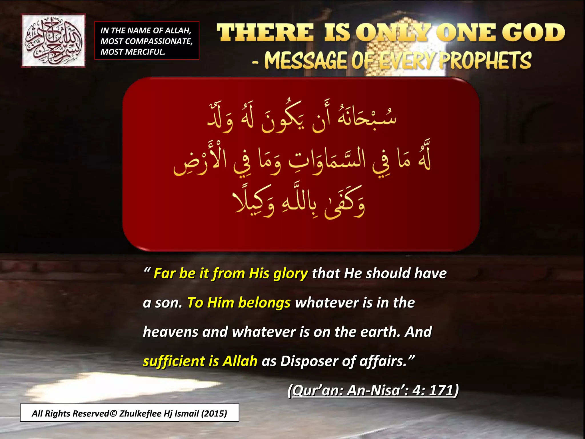 IN THE NAME OF ALLAH,
MOST COMPASSIONATE,
MOST MERCIFUL.
All Rights Reserved© Zhulkeflee Hj Ismail (2015)
““ Far be it from His gloryFar be it from His glory that He should havethat He should have
a son.a son. To Him belongsTo Him belongs whatever is in thewhatever is in the
heavens and whatever is on the earth. Andheavens and whatever is on the earth. And
sufficient is Allahsufficient is Allah as Disposer of affairs.”as Disposer of affairs.”
((Qur’an: An-Nisa’: 4: 171Qur’an: An-Nisa’: 4: 171))
 