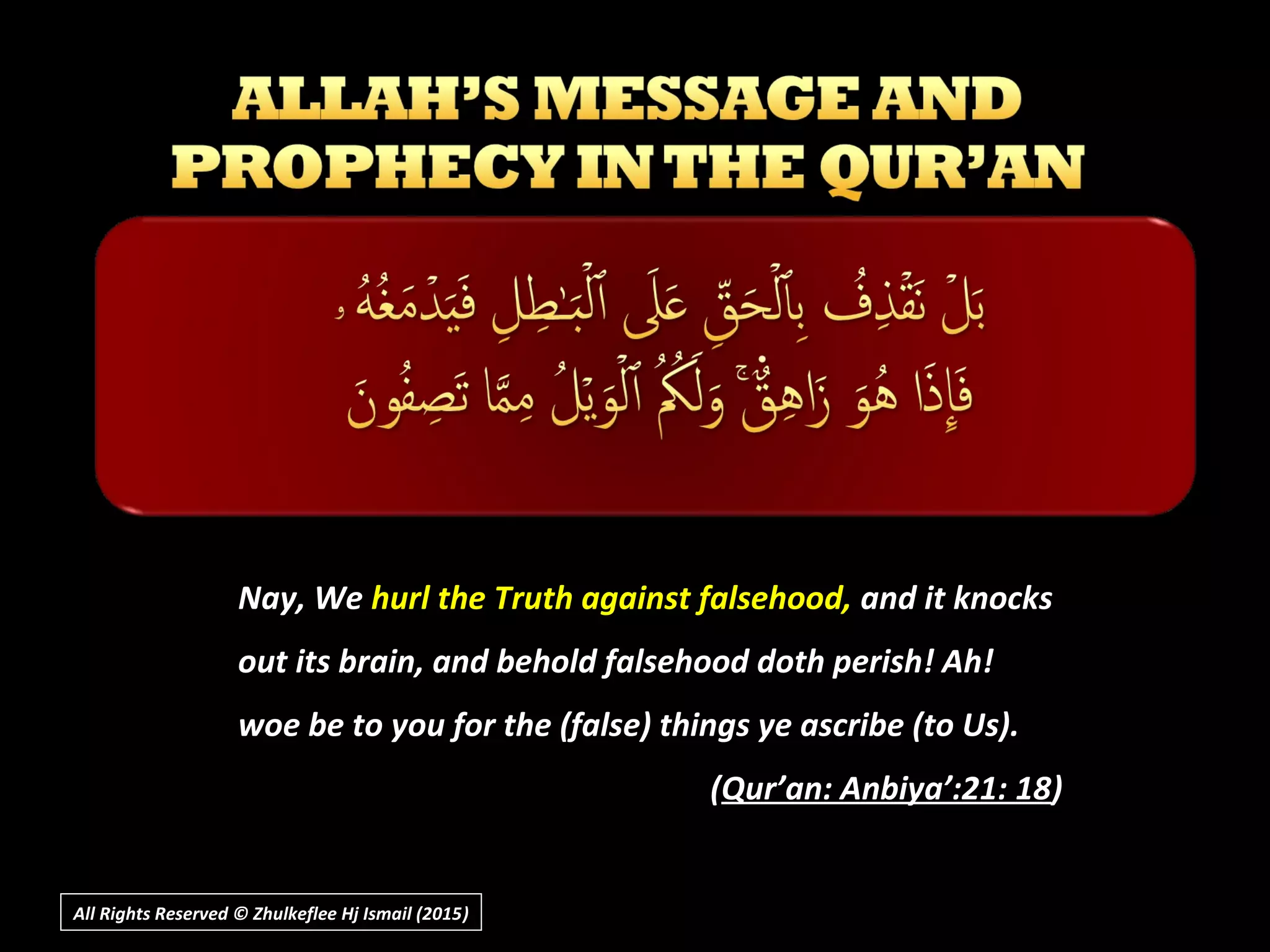 Nay, WeNay, We hurl the Truth against falsehood,hurl the Truth against falsehood, and it knocksand it knocks
out its brain, and behold falsehood doth perish! Ah!out its brain, and behold falsehood doth perish! Ah!
woe be to you for the (false) things ye ascribe (to Us).woe be to you for the (false) things ye ascribe (to Us).
((Qur’an: Anbiya’:21: 18Qur’an: Anbiya’:21: 18))
All Rights Reserved © Zhulkeflee Hj Ismail (2015))
 