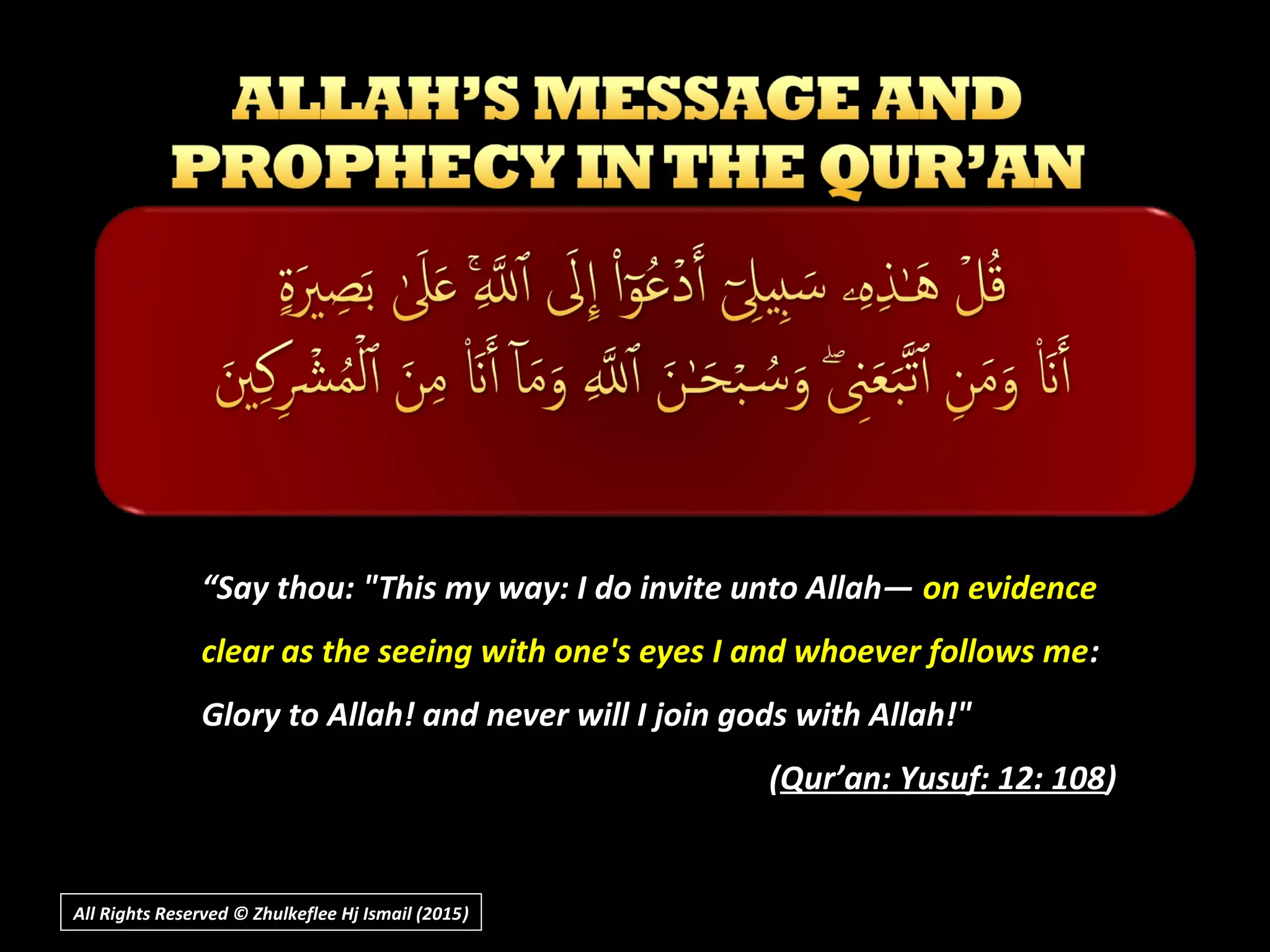 ““Say thou: "This my way: I do invite unto Allah―Say thou: "This my way: I do invite unto Allah― on evidenceon evidence
clear as the seeing with one's eyes I and whoever follows meclear as the seeing with one's eyes I and whoever follows me::
Glory to Allah! and never will I join gods with Allah!"Glory to Allah! and never will I join gods with Allah!"
((Qur’an: Yusuf: 12: 108Qur’an: Yusuf: 12: 108))
All Rights Reserved © Zhulkeflee Hj Ismail (2015))
 