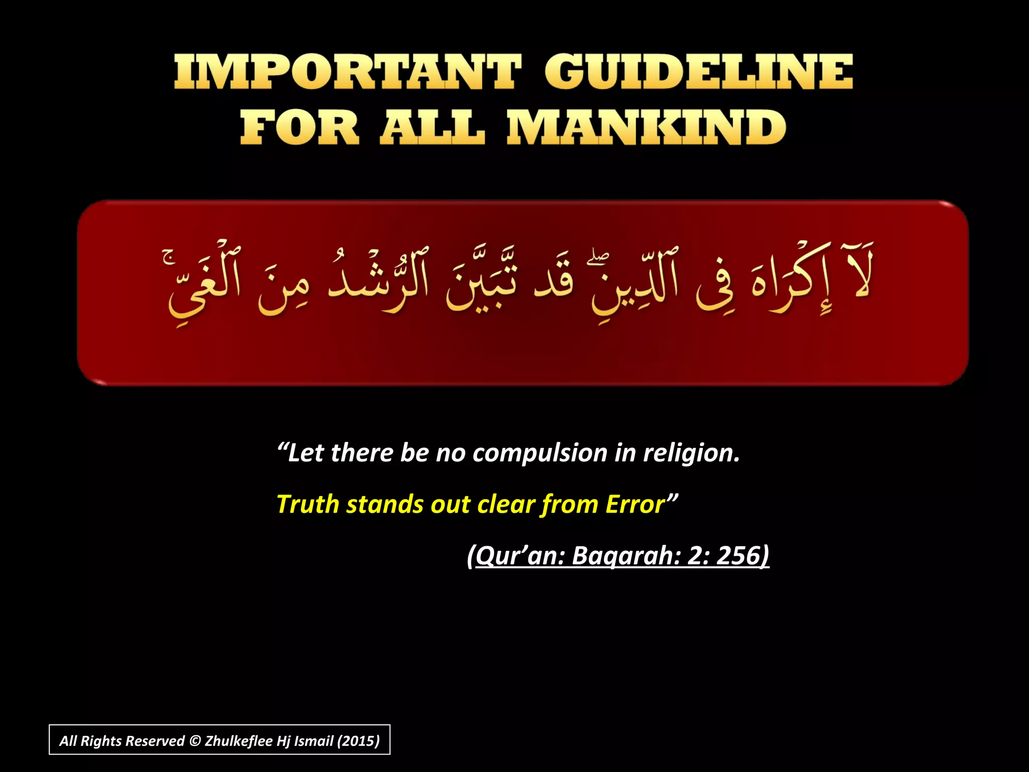““Let there be no compulsion in religion.Let there be no compulsion in religion.
Truth stands out clear from ErrorTruth stands out clear from Error””
((Qur’an: Baqarah: 2: 256)Qur’an: Baqarah: 2: 256)
All Rights Reserved © Zhulkeflee Hj Ismail (2015))
 