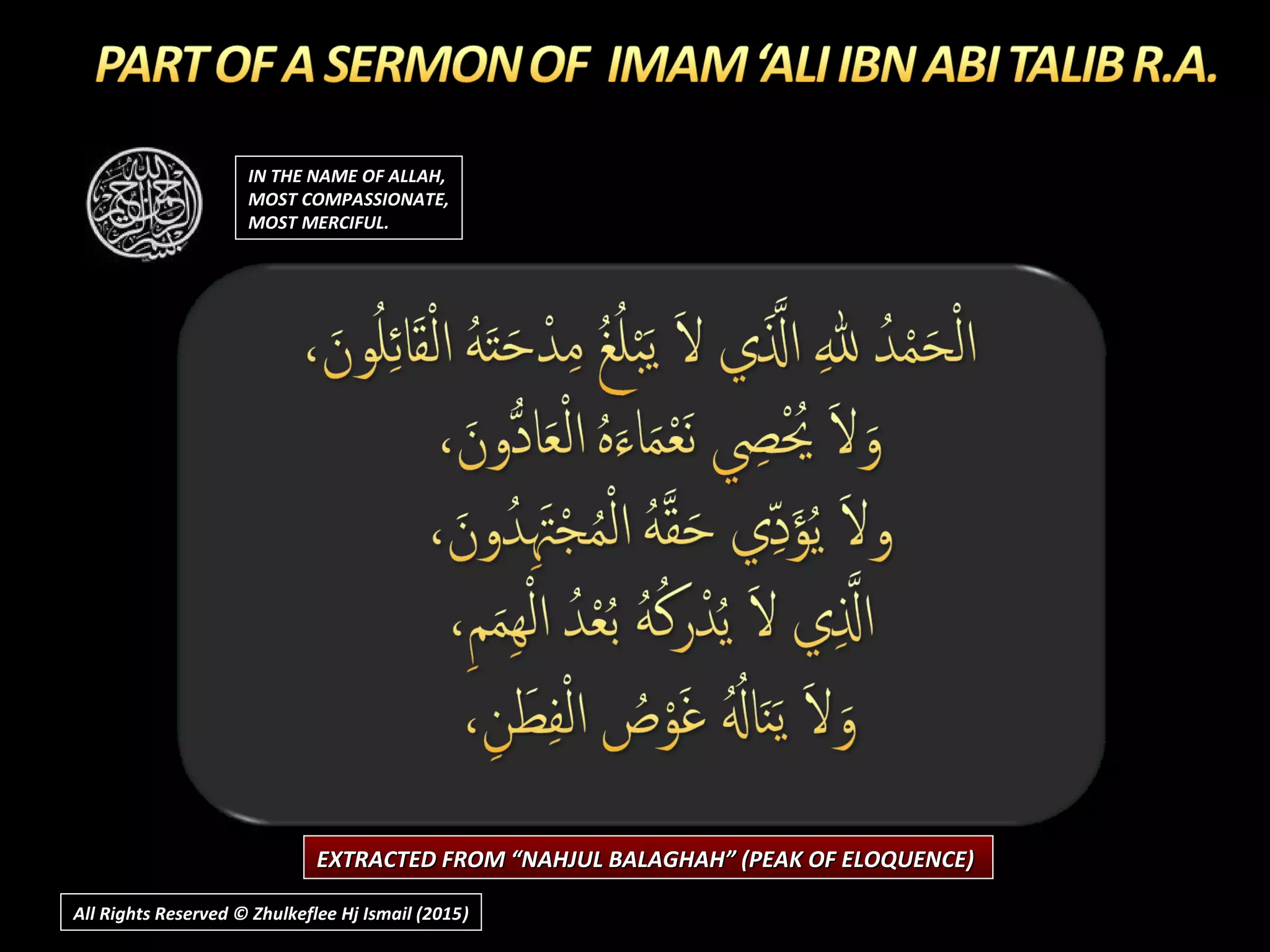 IN THE NAME OF ALLAH,IN THE NAME OF ALLAH,
MOST COMPASSIONATE,MOST COMPASSIONATE,
MOST MERCIFUL.MOST MERCIFUL.
EXTRACTED FROM “NAHJUL BALAGHAH” (PEAK OF ELOQUENCE)EXTRACTED FROM “NAHJUL BALAGHAH” (PEAK OF ELOQUENCE)
All Rights Reserved © Zhulkeflee Hj Ismail (2015))
 